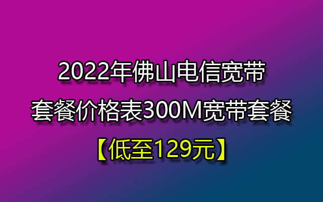 2022年佛山电信宽带套餐价格表300M宽带套餐【低至129】