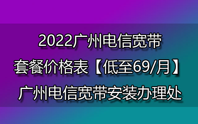 2022广州电信宽带套餐价格表【低至69/月】广州电信宽带安装办理处