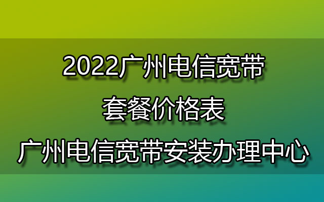 2022广州电信宽带套餐价格表-广州电信宽带安装办理中心