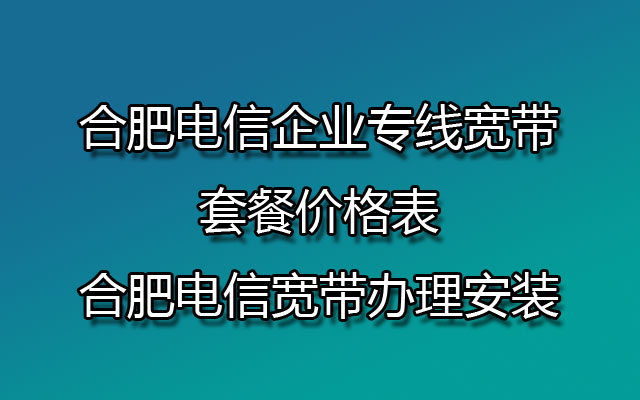 合肥电信企业专线宽带套餐价格表-合肥电信宽带办理安装