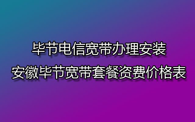 毕节电信宽带办理安装 安徽毕节宽带套餐资费价格表