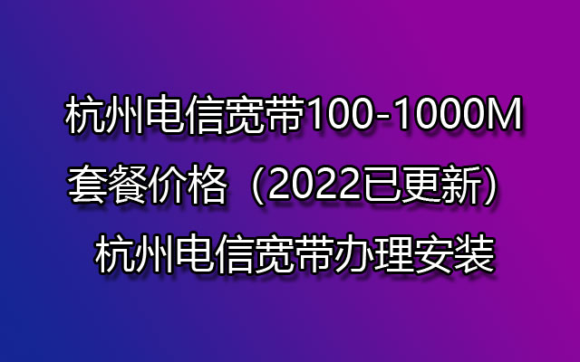 杭州电信宽带100-1000M套餐价格（2022已更新）杭州电信宽带办理安装