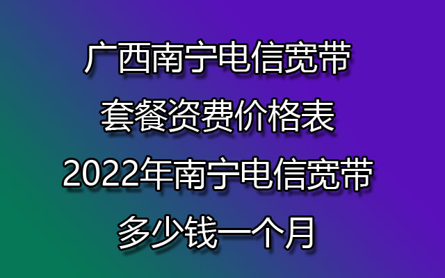 广西南宁电信宽带套餐资费价格表-2022年南宁电信宽带多少钱一个月