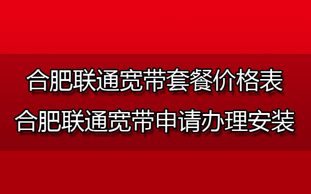 合肥联通宽带套餐价格表-合肥联通宽带申请办理安装