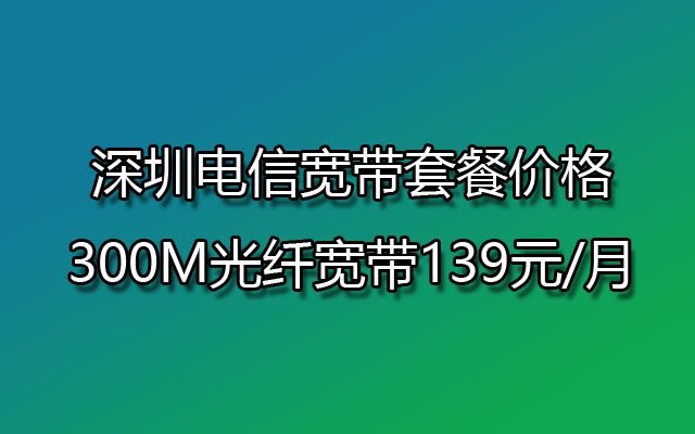 深圳电信宽带套餐价格,300M光纤宽带139元/月