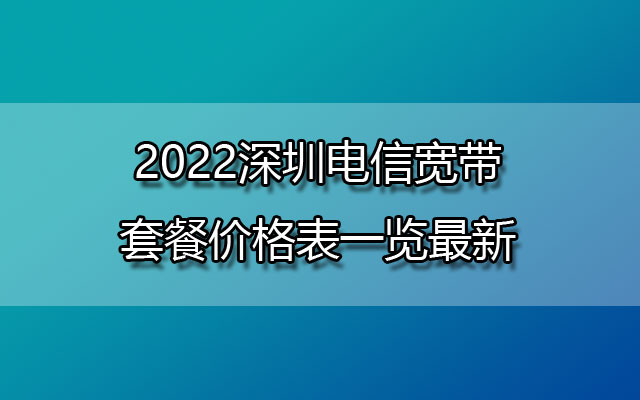 2022深圳电信宽带套餐价格表一览最新