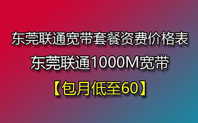 东莞联通宽带套餐资费价格表-东莞联通1000M宽带包月低至60