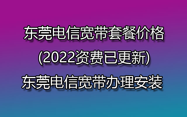 东莞电信宽带套餐价格(2022资费已更新)东莞电信宽带办理安装 