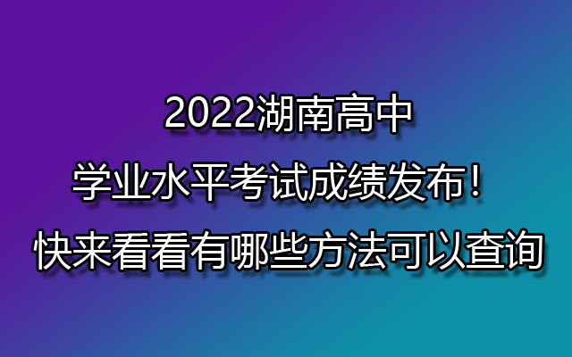 2022湖南高中学业水平考试成绩发布！快来看看有哪些方法可以查询