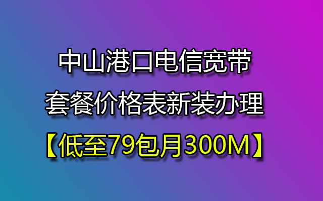中山港口电信宽带套餐价格表新装办理【低至79包月300M】