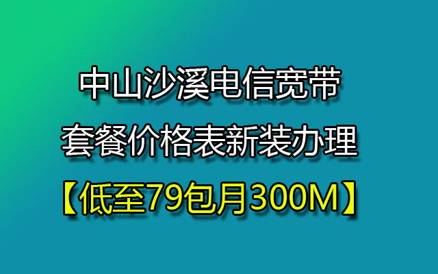 【低至79包月300M】中山沙溪电信宽带报装办理套餐价格表