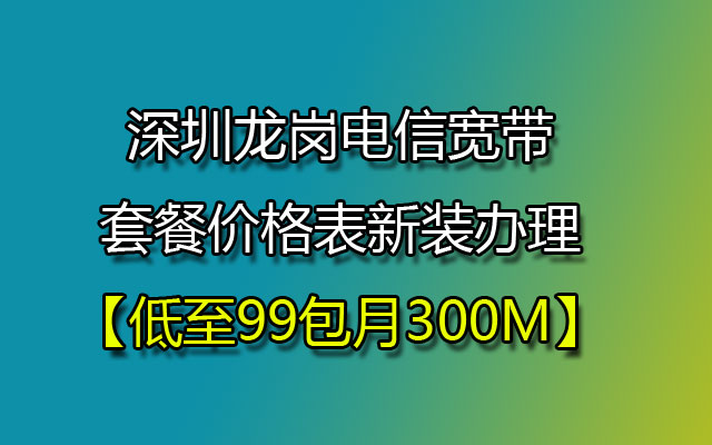 深圳龙岗电信宽带套餐价格表新装办理【低至99包月300M】