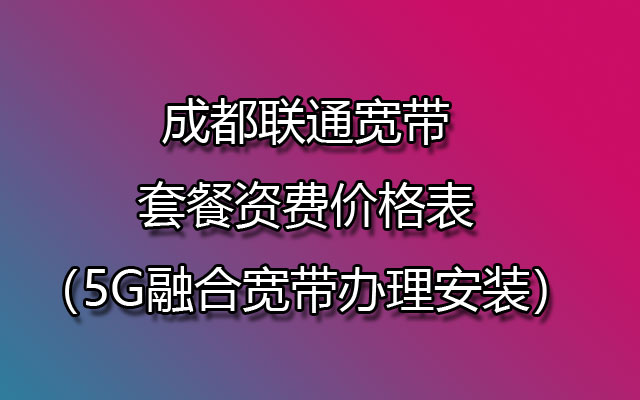 成都联通宽带套餐资费价格表（5G融合宽带办理安装）