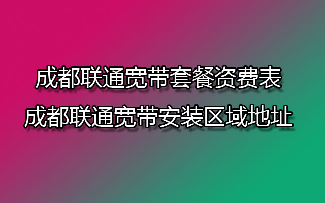 成都联通宽带套餐资费表-成都联通宽带安装区域地址