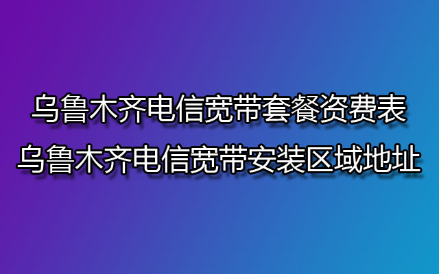 乌鲁木齐电信宽带套餐资费表-乌鲁木齐电信宽带安装区域地址