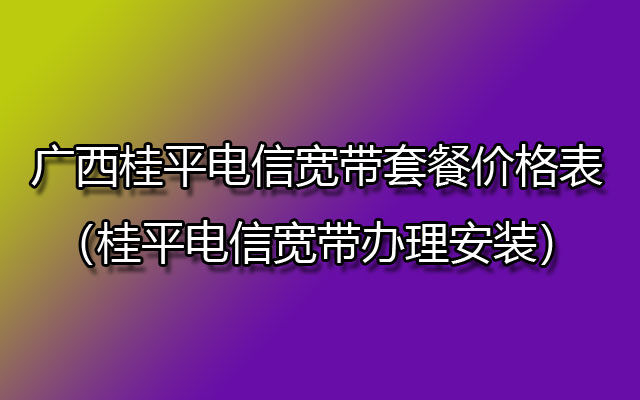 广西桂平电信宽带套餐价格表（桂平电信宽带办理安装）