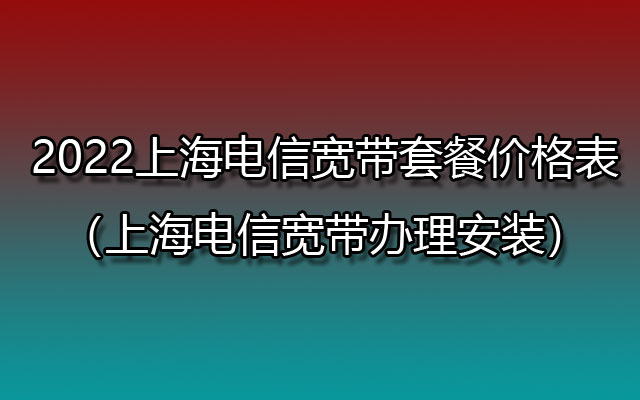 2022上海电信宽带套餐价格表（上海电信宽带办理安装）