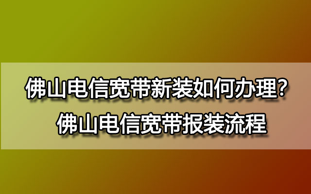 不知道佛山电信宽带新装如何办理？佛山电信宽带报装流程