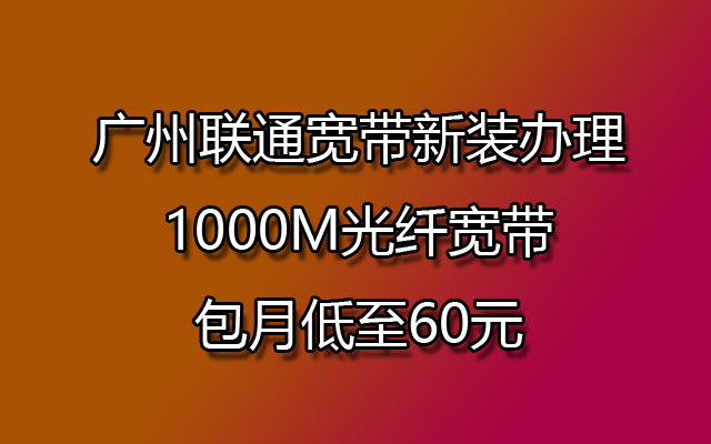 广州联通宽带新装办理,1000M光纤宽带包月低至60元