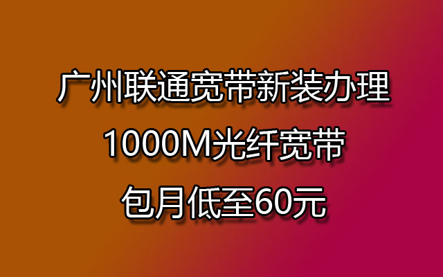 广州联通宽带新装办理,1000M光纤宽带包月低至60元