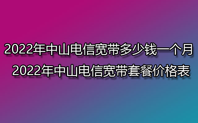 2022年中山电信宽带多少钱一个月 2022年中山电信宽带套餐价格表