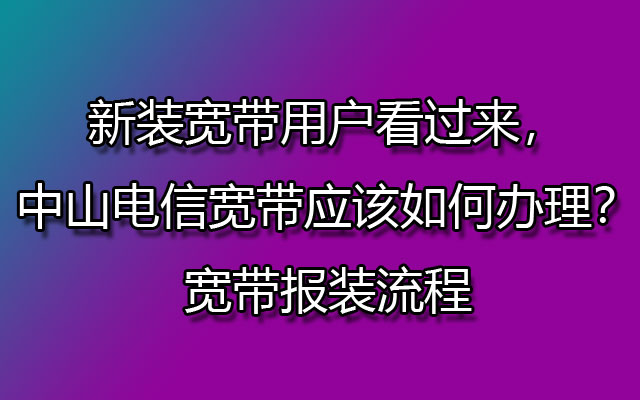 新装宽带用户看过来，中山电信宽带应该如何办理？宽带报装流程