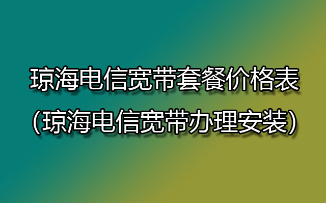 琼海电信宽带套餐价格表（琼海电信宽带办理安装）