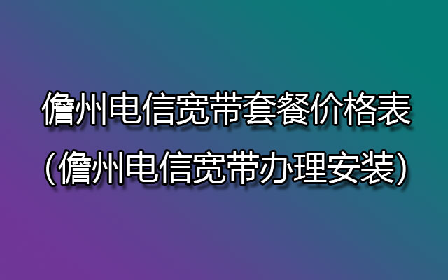 儋州电信宽带套餐价格表（儋州电信宽带办理安装）