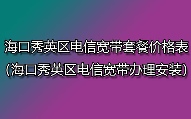 海口秀英区电信宽带套餐价格表（海口秀英区电信宽带办理安装）