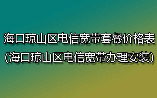 海口琼山区电信宽带套餐价格表（海口琼山区电信宽带办理安装）