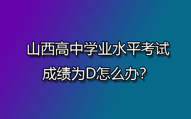 山西高中学业水平考试成绩为D怎么办？