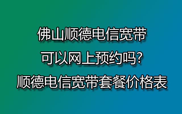 佛山顺德电信宽带可以网上预约吗?顺德电信宽带套餐价格表