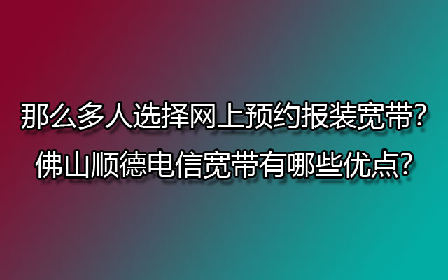 那么多人选择网上预约报装宽带？佛山顺德电信宽带有哪些优点？