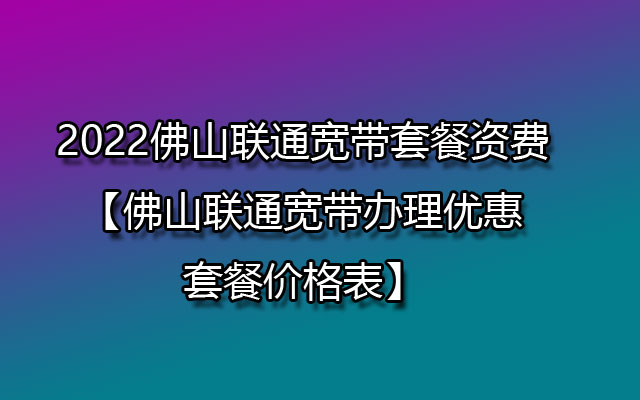 2022佛山联通宽带套餐资费【佛山联通宽带办理优惠套餐价格表】