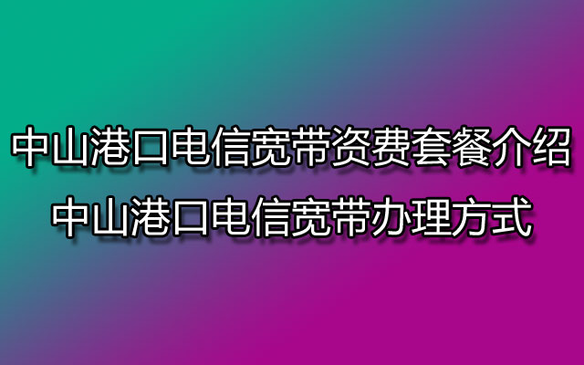 中山港口电信宽带资费套餐介绍-中山港口电信宽带办理方式