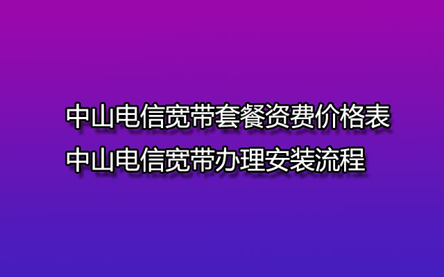 中山电信宽带套餐资费价格表-中山电信宽带办理安装流程