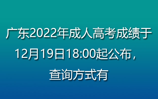广东2022年成人高考成绩于12月19日18:00起公布，查询方式有