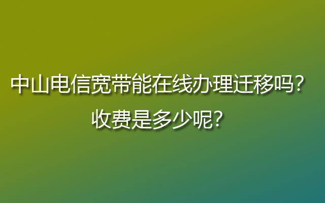 中山电信宽带能在线办理迁移吗？收费是多少呢？