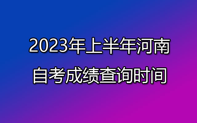 2023年上半年河南自考成绩查询时间