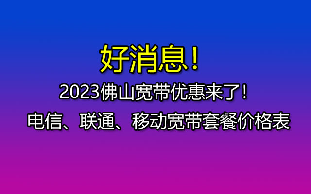 优惠中！2023年佛山宽带套餐大全！电信、联通、移动宽带套餐价格表