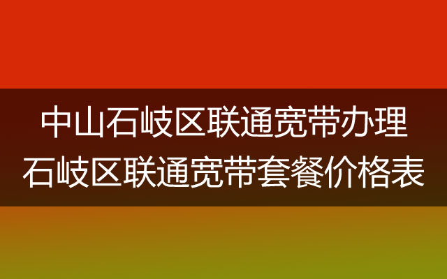 中山石岐区联通宽带办理套餐价格表-石岐区联通宽带营业厅