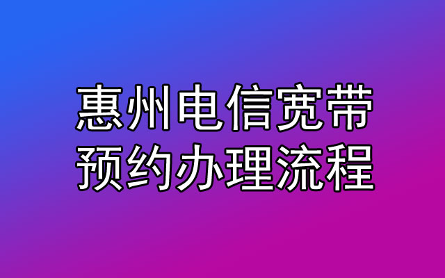 惠州电信宽带如何办理？在线预约流程在这里