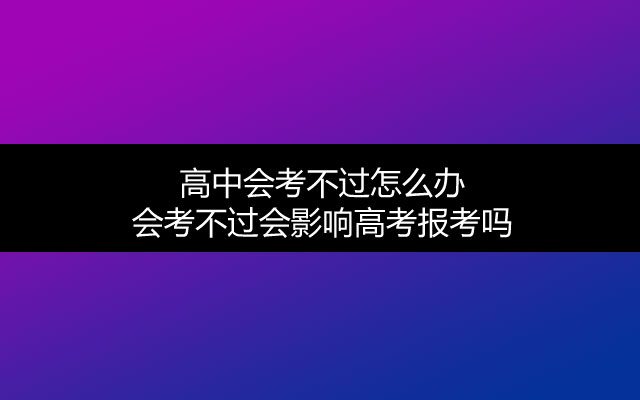 高中会考不过怎么办 会考不过会影响高考报考吗 