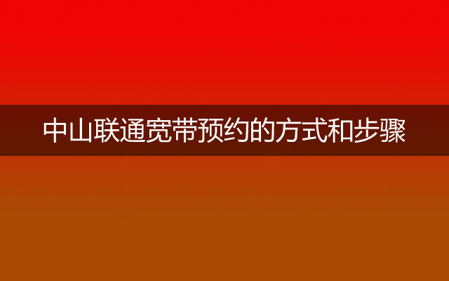 中山联通宽带预约安装有哪些方式？看看预约流程