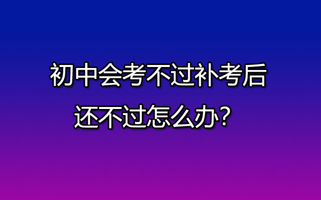 初中会考不过补考后还不过怎么办？