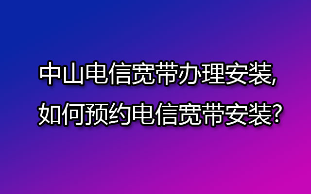 中山电信宽带办理安装,如何预约电信宽带安装?