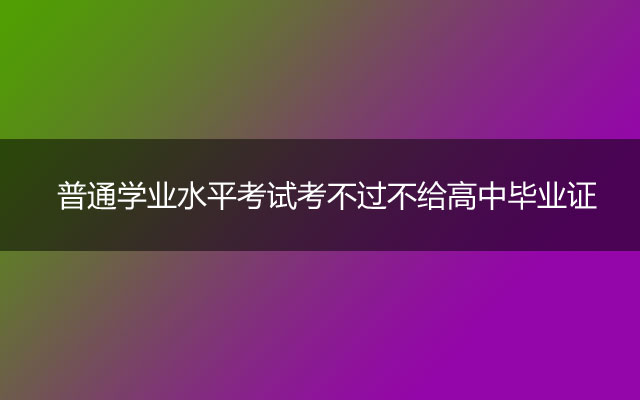 普通学业水平考试考不过不给高中毕业证