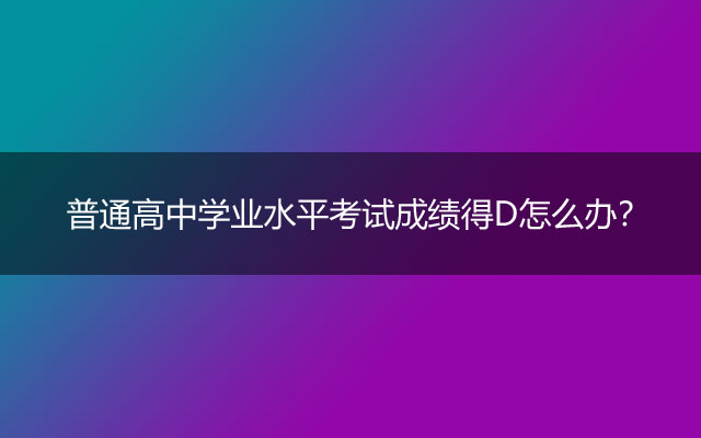 普通高中学业水平考试成绩得D怎么办？