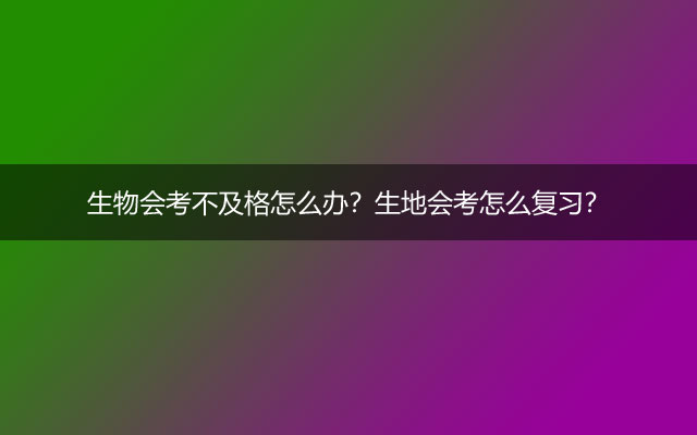 生物会考不及格怎么办？生地会考怎么复习？