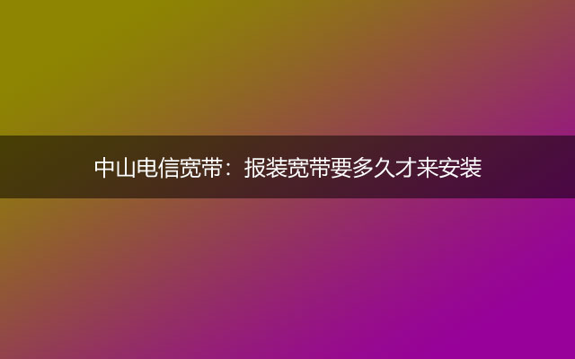 中山电信宽带：报装宽带要多久才来安装